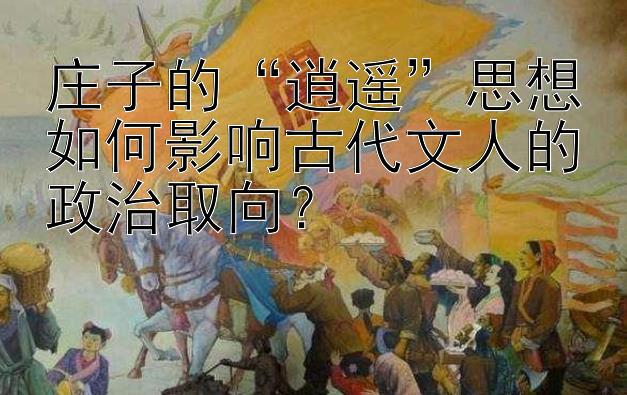 庄子的“逍遥”思想如何影响古代文人的政治取向？